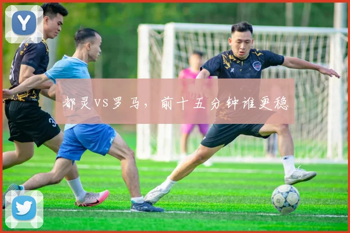都灵vs罗马，前十五分钟谁更稳