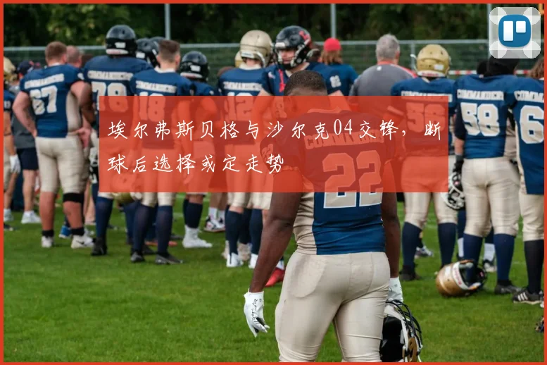 埃尔弗斯贝格与沙尔克04交锋，断球后选择或定走势