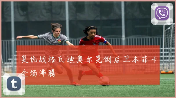 复仇战格瓦迪奥尔晃倒后卫本菲卡全场沸腾