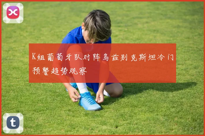 K组葡萄牙队对阵乌兹别克斯坦冷门预警趋势观察