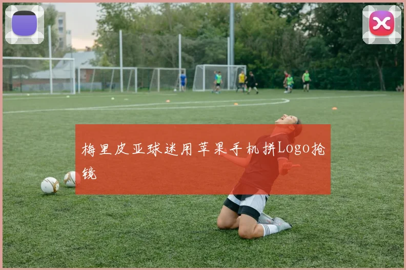 梅里皮亚球迷用苹果手机拼Logo抢镜