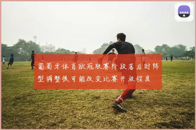 葡萄牙体育欧冠联赛阶段落后时阵型调整很可能改变比赛开放程度