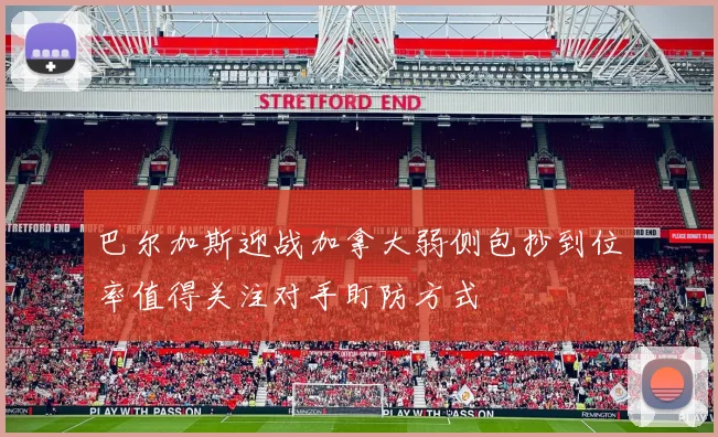 巴尔加斯迎战加拿大弱侧包抄到位率值得关注对手盯防方式