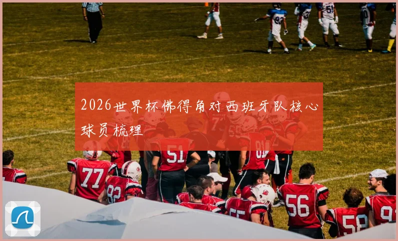 2026世界杯佛得角对西班牙队核心球员梳理