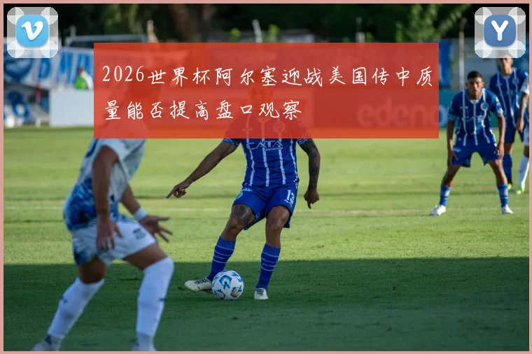 2026世界杯阿尔塞迎战美国传中质量能否提高盘口观察