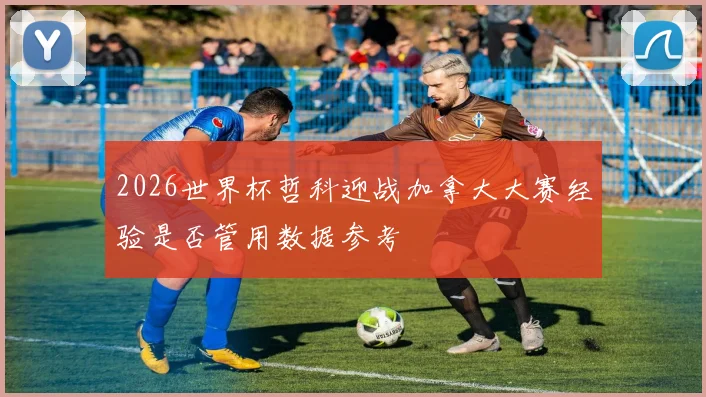2026世界杯哲科迎战加拿大大赛经验是否管用数据参考