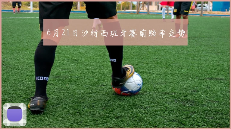 6月21日沙特西班牙赛前赔率走势