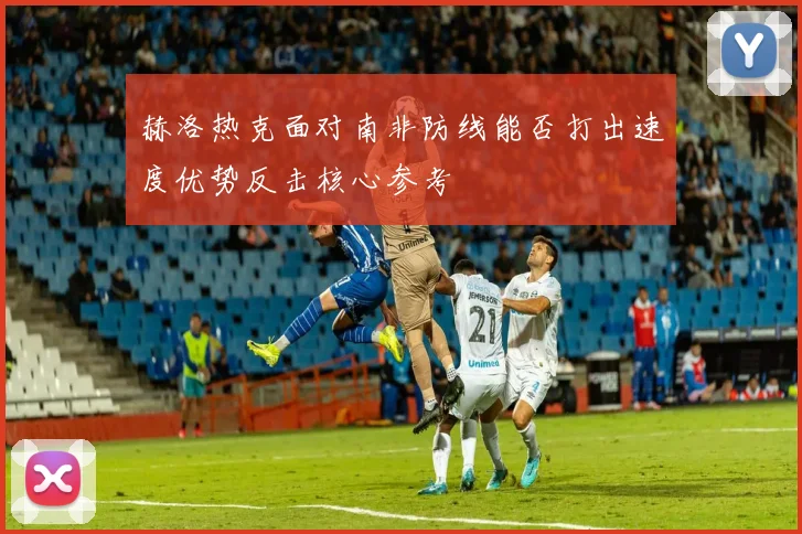 赫洛热克面对南非防线能否打出速度优势反击核心参考
