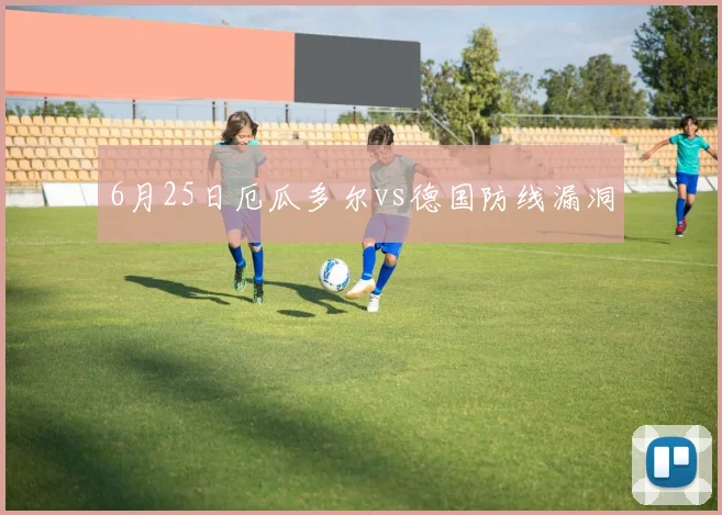 6月25日厄瓜多尔vs德国防线漏洞