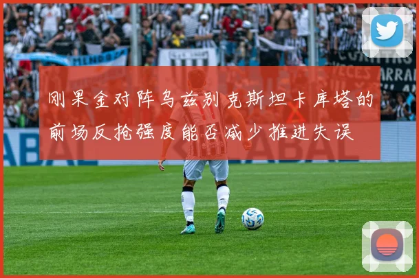 刚果金对阵乌兹别克斯坦卡库塔的前场反抢强度能否减少推进失误