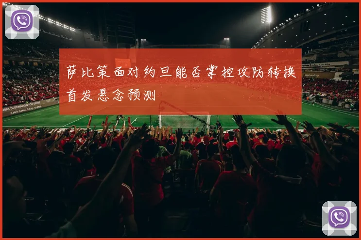 萨比策面对约旦能否掌控攻防转换首发悬念预测