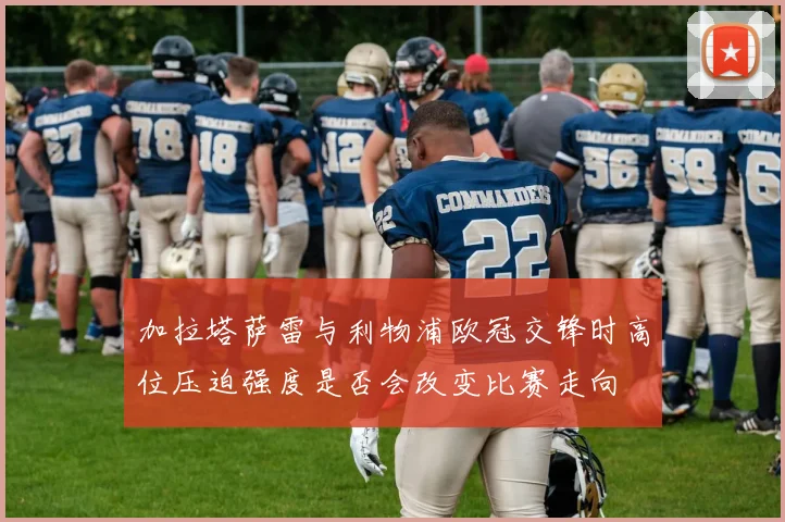 加拉塔萨雷与利物浦欧冠交锋时高位压迫强度是否会改变比赛走向