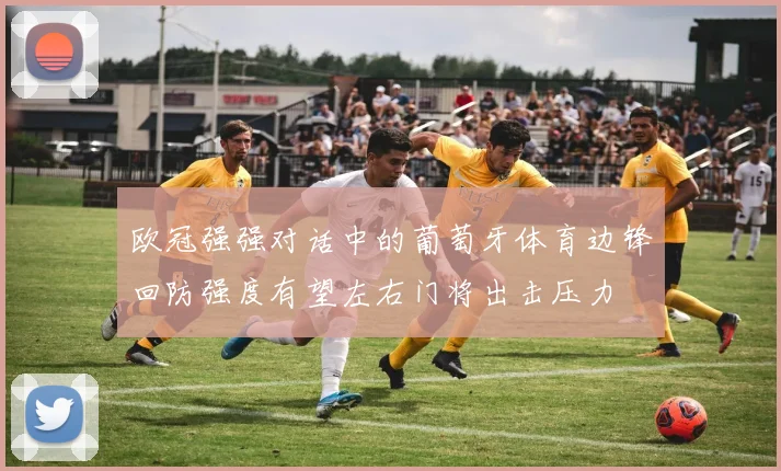 欧冠强强对话中的葡萄牙体育边锋回防强度有望左右门将出击压力