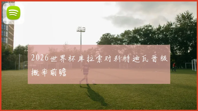 2026世界杯库拉索对科特迪瓦晋级概率前瞻