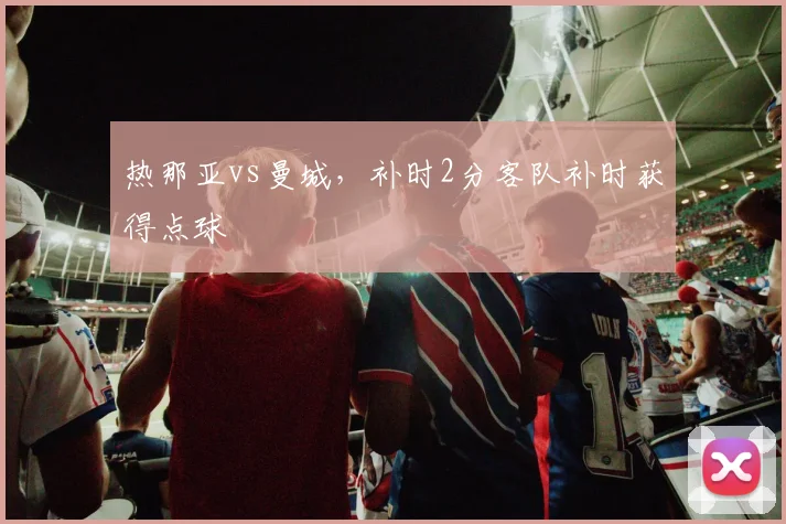热那亚vs曼城，补时2分客队补时获得点球