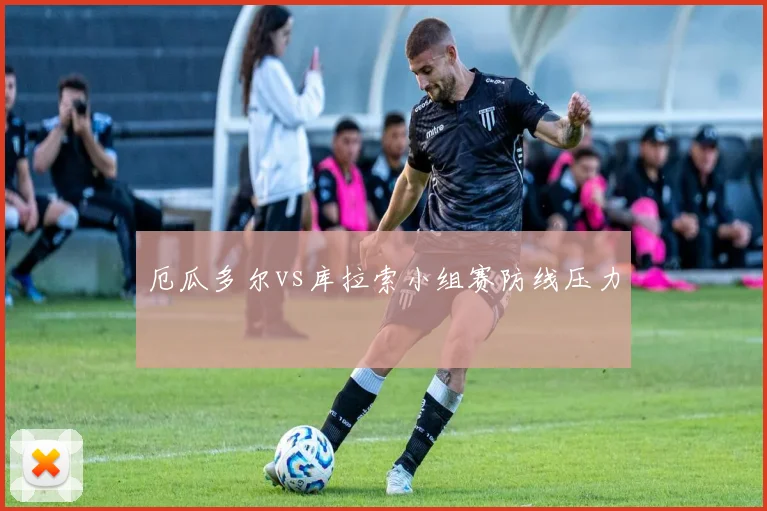 厄瓜多尔vs库拉索小组赛防线压力
