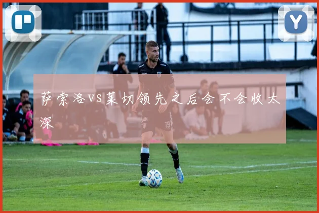 萨索洛vs莱切领先之后会不会收太深