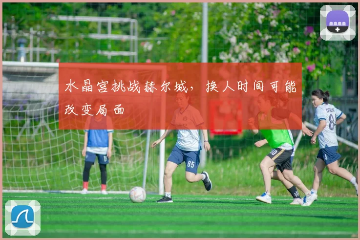 水晶宫挑战赫尔城,换人时间可能改变局面