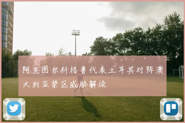 阿克图尔科格鲁代表土耳其对阵澳大利亚禁区威胁解读